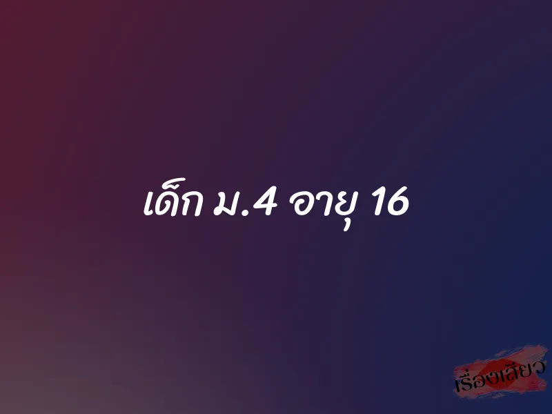 เด็ก ม.4 อายุ 16
