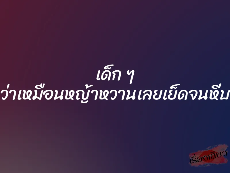 เด็ก ๆ เขาบอกว่าเหมือนหญ้าหวานเลยเย็ดจนหีบานสะใจ