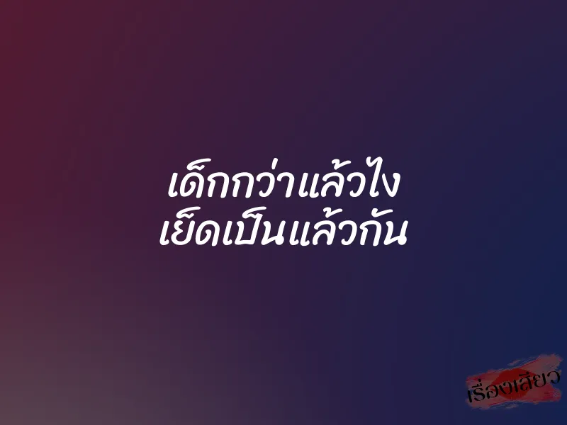 เด็กกว่าแล้วไง เย็ดเป็นแล้วกัน