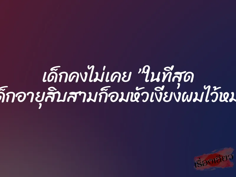เด็กคงไม่เคย ”ในที่สุด หีเด็กอายุสิบสามก็อมหัวเงี่ยงผมไว้หมด”