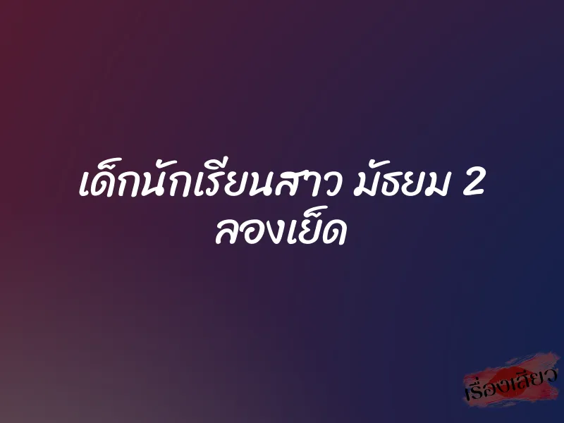 เด็กนักเรียนสาว มัธยม 2 ลองเย็ด