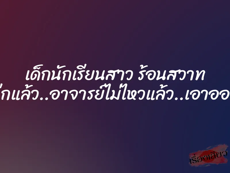 เด็กนักเรียนสาว ร้อนสวาท “โอ้ย..โอย..ฉีกแล้ว..อาจารย์ไม่ไหวแล้ว..เอาออกเถอะ..อือ..”