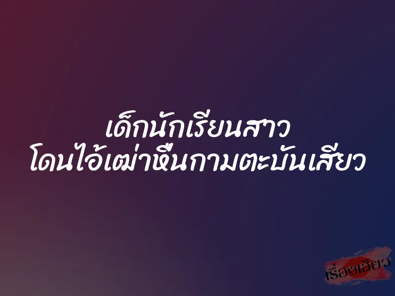 เด็กนักเรียนสาว โดนไอ้เฒ่าหื่นกามตะบันเสียว