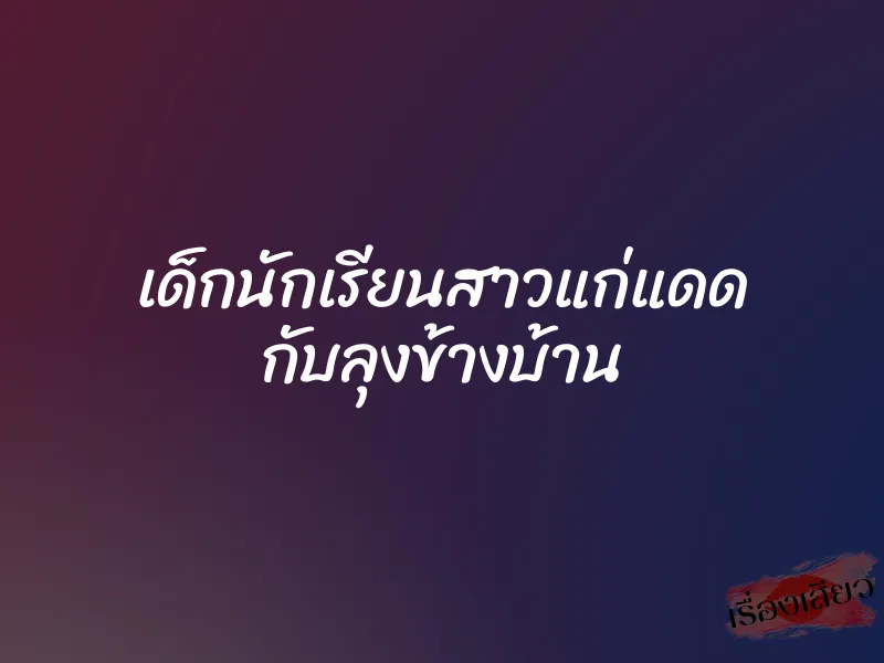 เด็กนักเรียนสาวแก่แดด กับลุงข้างบ้าน