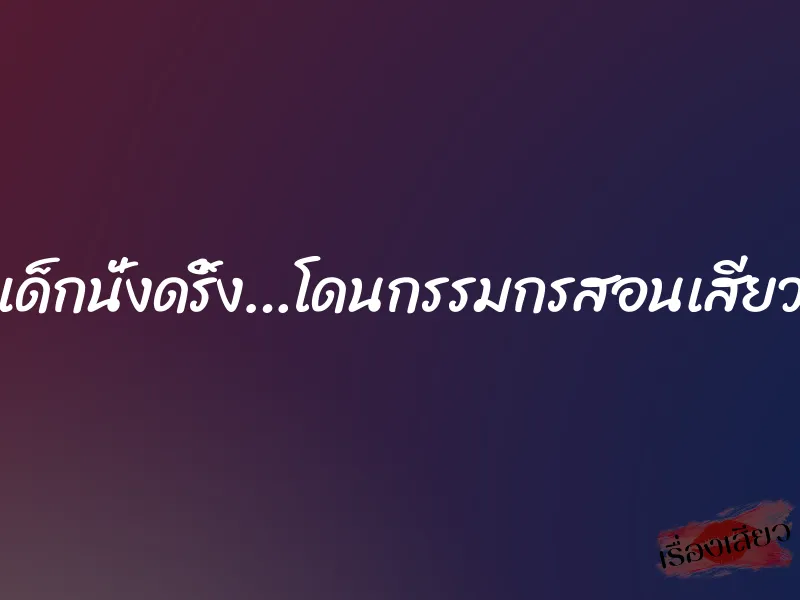 เด็กนั่งดริ้ง…โดนกรรมกรสอนเสียว