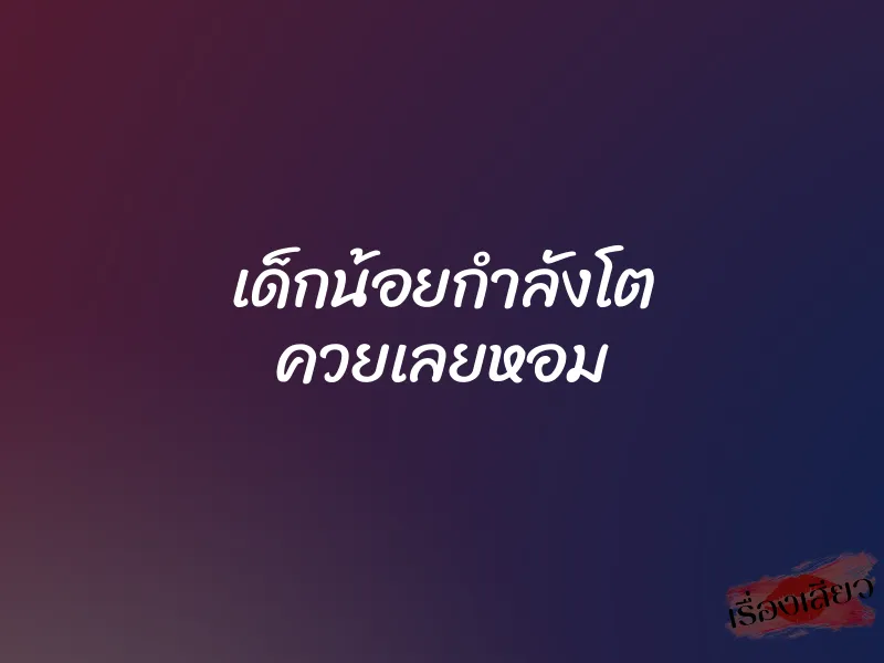 เด็กน้อยกำลังโต ควยเลยหอม