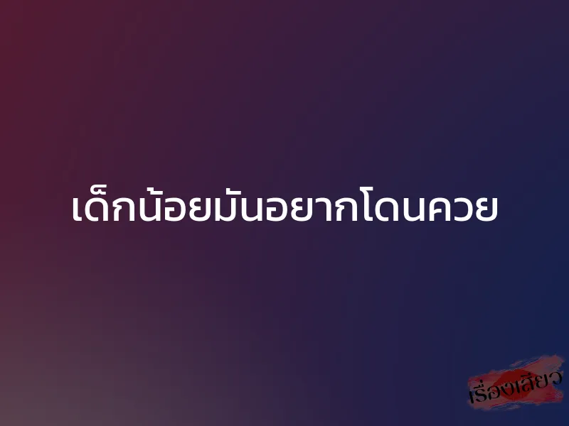 เด็กน้อยมันอยากโดนควย