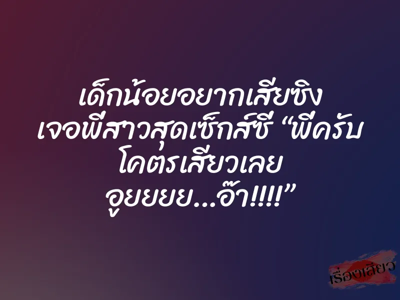 เด็กน้อยอยากเสียซิง เจอพี่สาวสุดเซ็กส์ซี่ “พี่ครับ โคตรเสียวเลย อูยยยย…อ๊า!!!!”