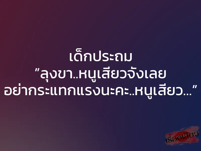 เด็กประถม ”ลุงขา..หนูเสียวจังเลย อย่ากระแทกแรงนะคะ..หนูเสียว…”