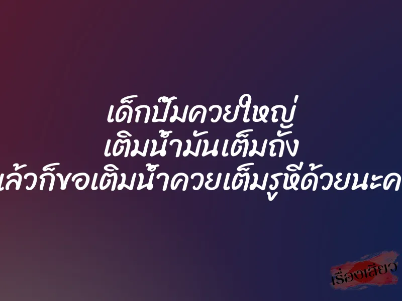 เด็กปั๊มควยใหญ่ เติมน้ำมันเต็มถัง แล้วก็ขอเติมน้ำควยเต็มรูหีด้วยนะคะ