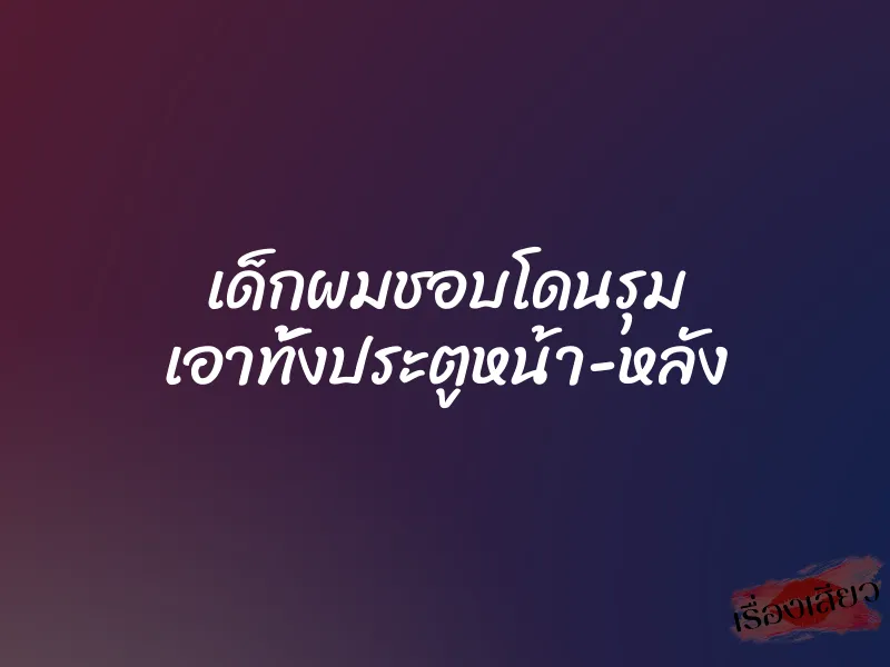 เด็กผมชอบโดนรุม เอาทั้งประตูหน้า-หลัง