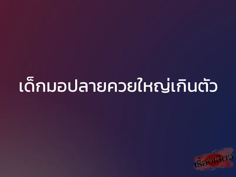 เด็กมอปลายควยใหญ่เกินตัว