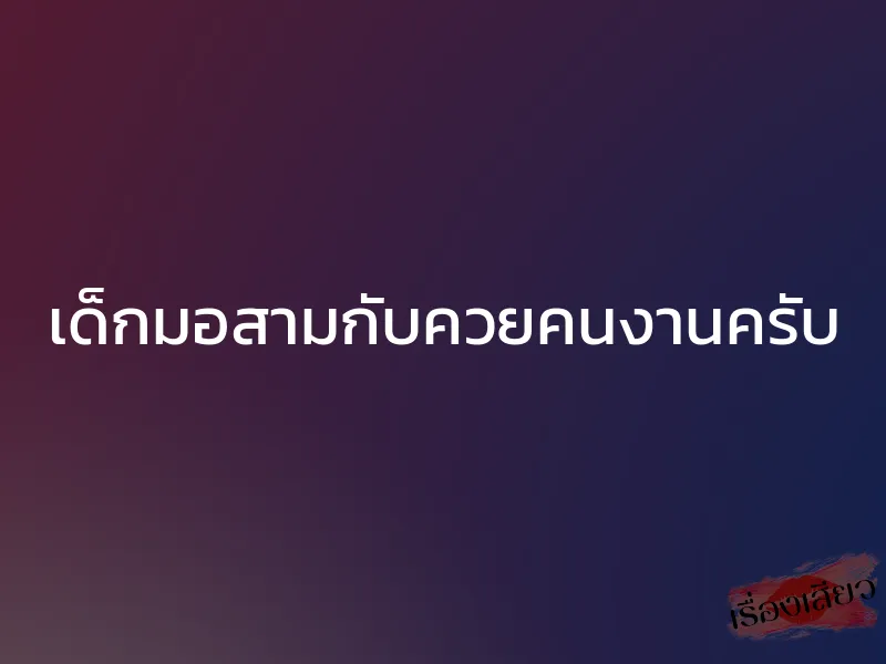 เด็กมอสามกับควยคนงานครับ