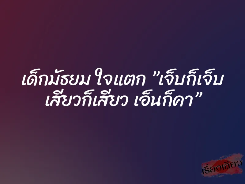 เด็กมัธยม ใจแตก ”เจ็บก็เจ็บ เสียวก็เสียว เอ็นก็คา”