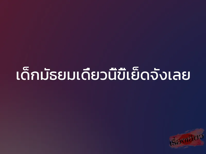 เด็กมัธยมเดี๋ยวนี้ขี้เย็ดจังเลย