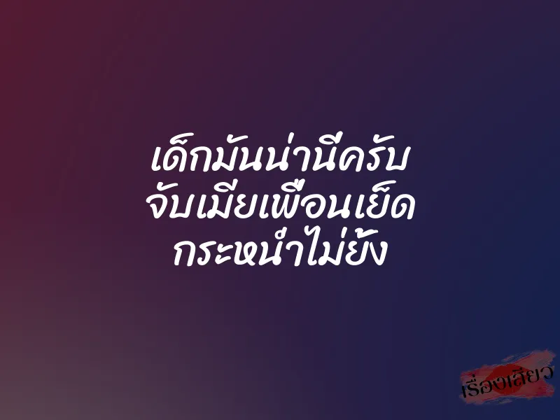 เด็กมันน่านี่ครับ จับเมียเพื่อนเย็ด กระหน่ำไม่ยั้ง