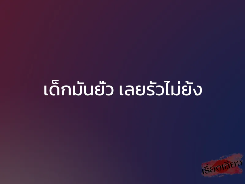 เด็กมันยั่ว เลยรัวไม่ยั้ง