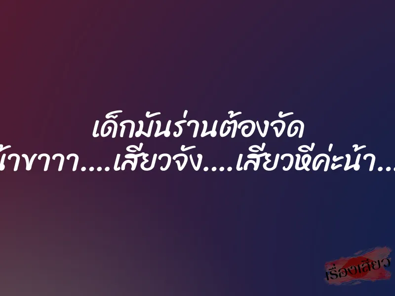 เด็กมันร่านต้องจัด ”น้าขาาา….เสียวจัง….เสียวหีค่ะน้า….”