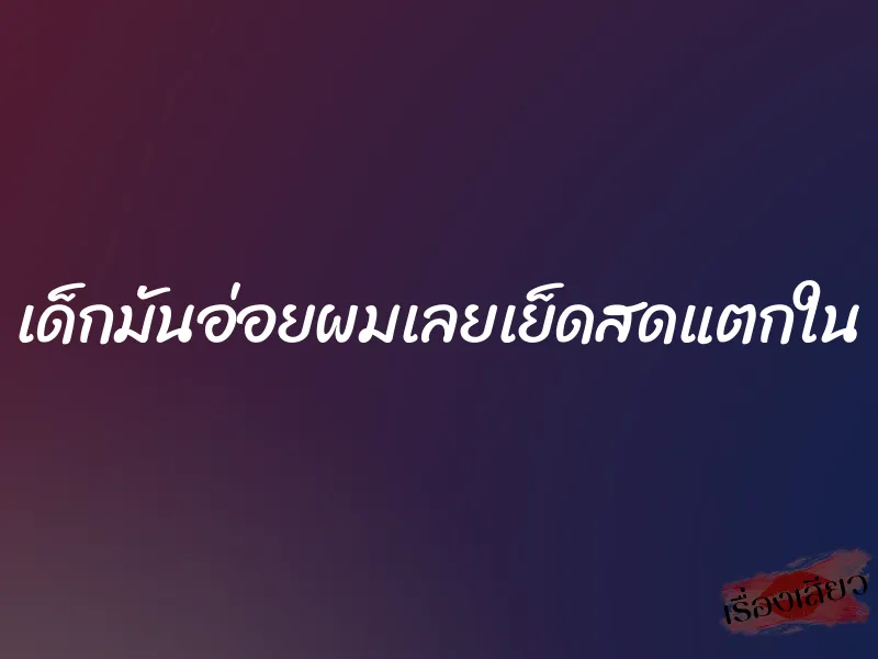 เด็กมันอ่อยผมเลยเย็ดสดแตกใน