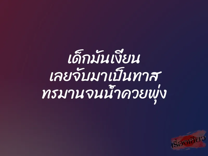 เด็กมันเงี่ยน เลยจับมาเป็นทาส ทรมานจนน้ำควยพุ่ง