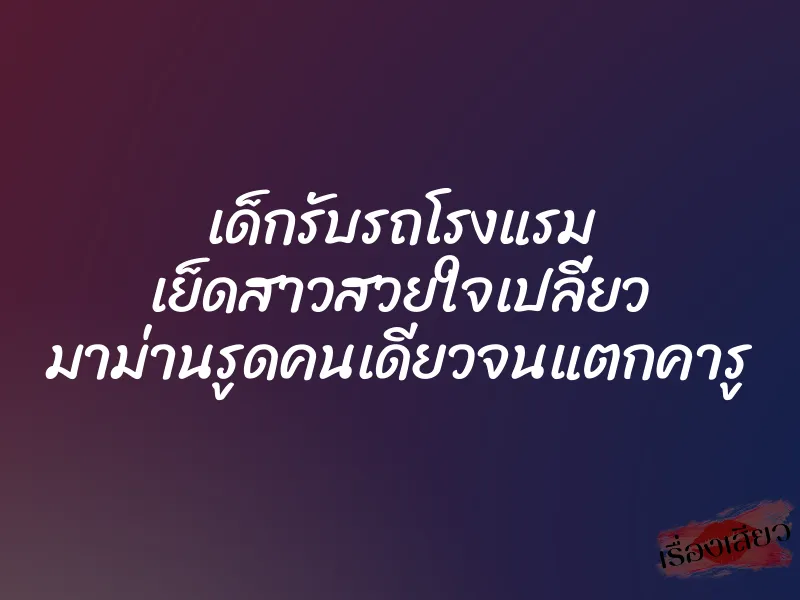 เด็กรับรถโรงแรม เย็ดสาวสวยใจเปลี่ยว มาม่านรูดคนเดียวจนแตกคารู