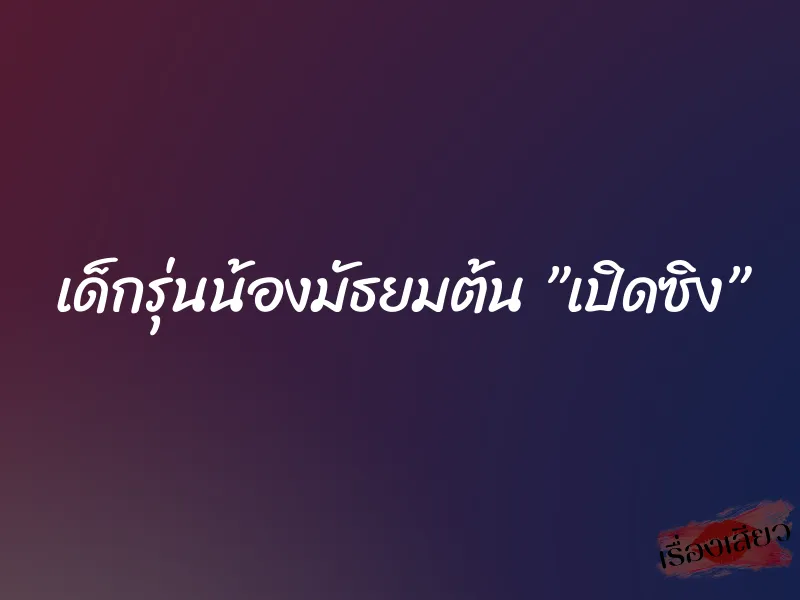 เด็กรุ่นน้องมัธยมต้น ”เปิดซิง”