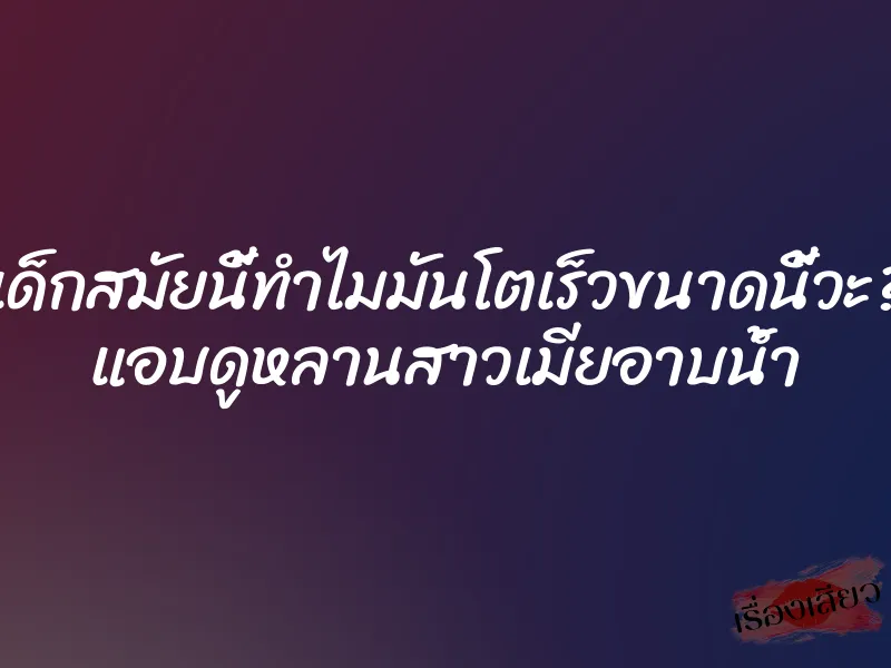 เด็กสมัยนี้ทำไมมันโตเร็วขนาดนี้วะ? แอบดูหลานสาวเมียอาบน้ำ