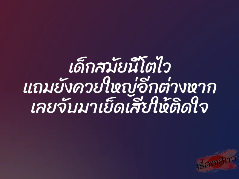 เด็กสมัยนี้โตไว แถมยังควยใหญ่อีกต่างหาก เลยจับมาเย็ดเสียให้ติดใจ