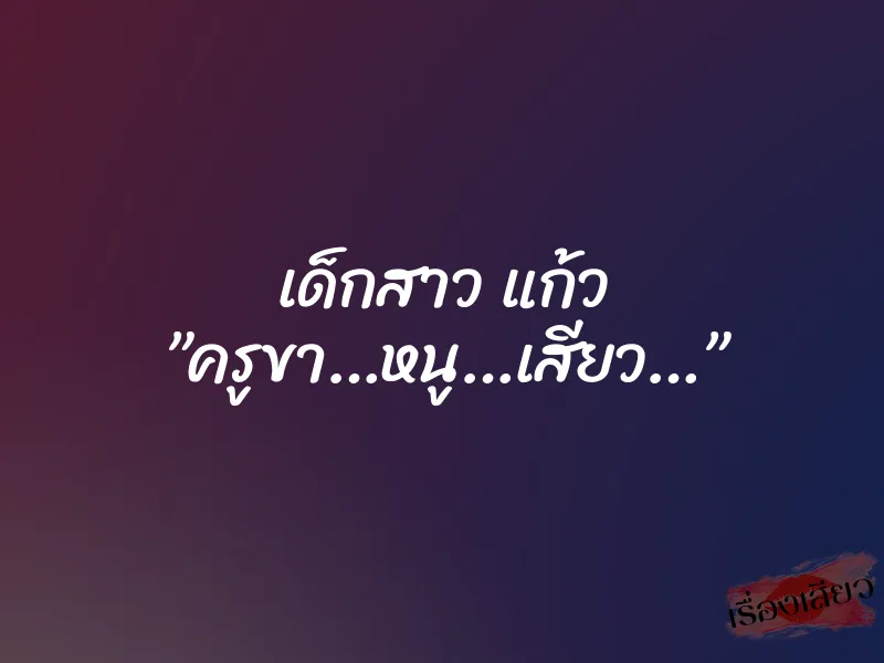 เด็กสาว แก้ว ”ครูขา…หนู…เสียว…”