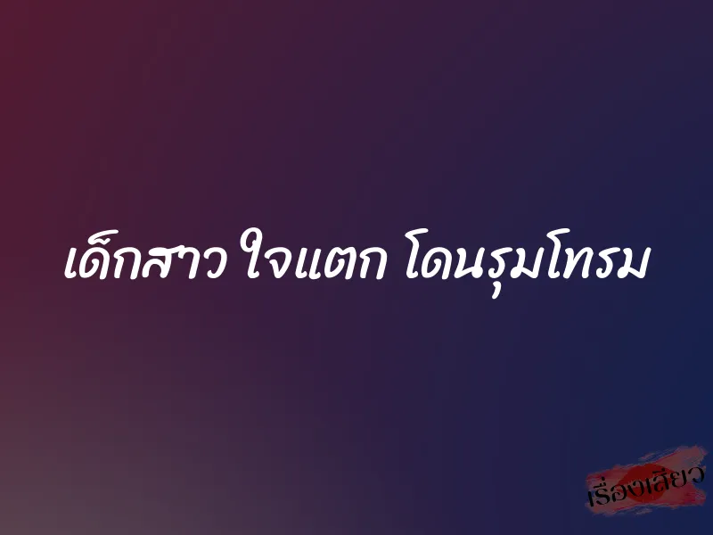 เด็กสาว ใจแตก โดนรุมโทรม