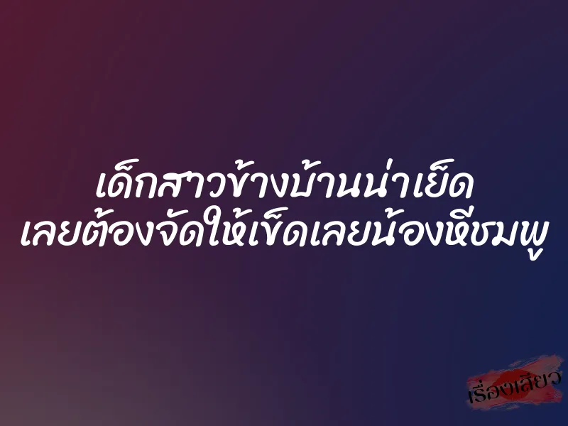 เด็กสาวข้างบ้านน่าเย็ด เลยต้องจัดให้เข็ดเลยน้องหีชมพู