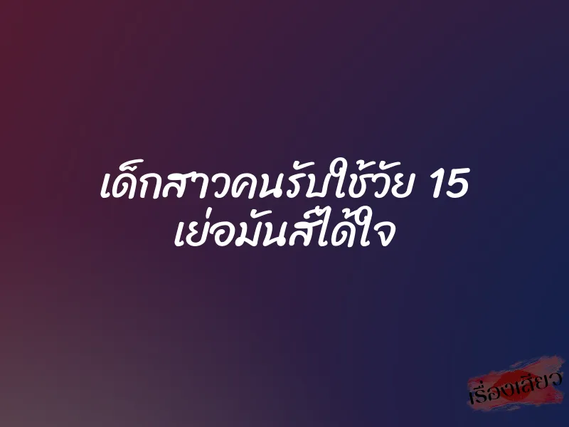 เด็กสาวคนรับใช้วัย 15 เย่อมันส์ได้ใจ