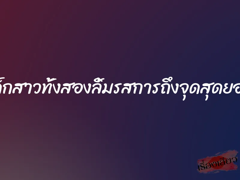 เด็กสาวทั้งสองลิ้มรสการถึงจุดสุดยอด