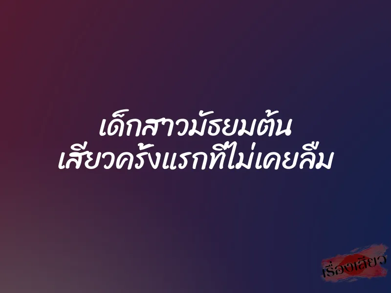 เด็กสาวมัธยมต้น เสียวครั้งแรกที่ไม่เคยลืม