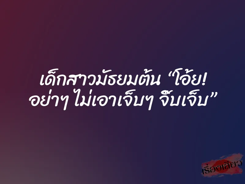 เด็กสาวมัธยมต้น “โอ้ย! อย่าๆ ไม่เอาเจ็บๆ จิ๊บเจ็บ”