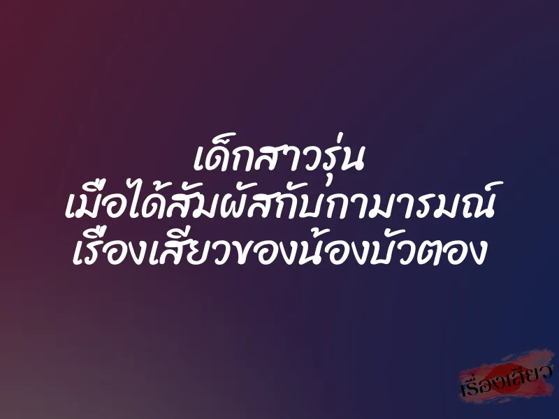 เด็กสาวรุ่น เมื่อได้สัมผัสกับกามารมณ์ เรื่องเสียวของน้องบัวตอง