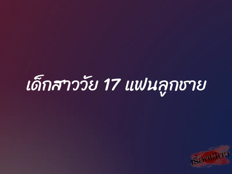 เด็กสาววัย 17 แฟนลูกชาย