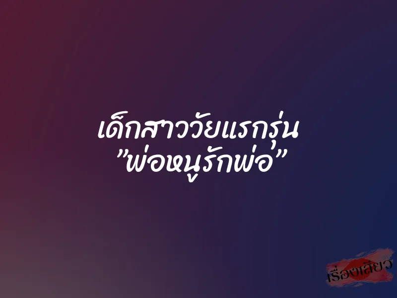 เด็กสาววัยแรกรุ่น ”พ่อหนูรักพ่อ”