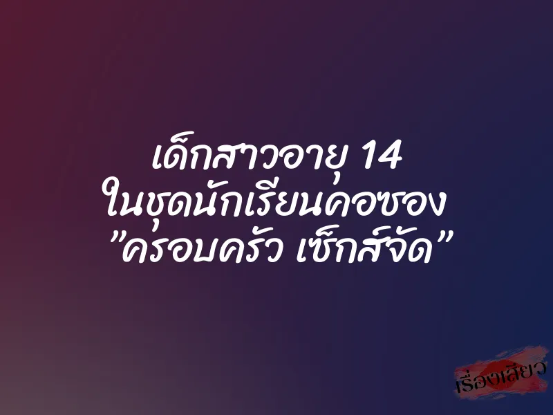เด็กสาวอายุ 14 ในชุดนักเรียนคอซอง ”ครอบครัว เซ็กส์จัด”