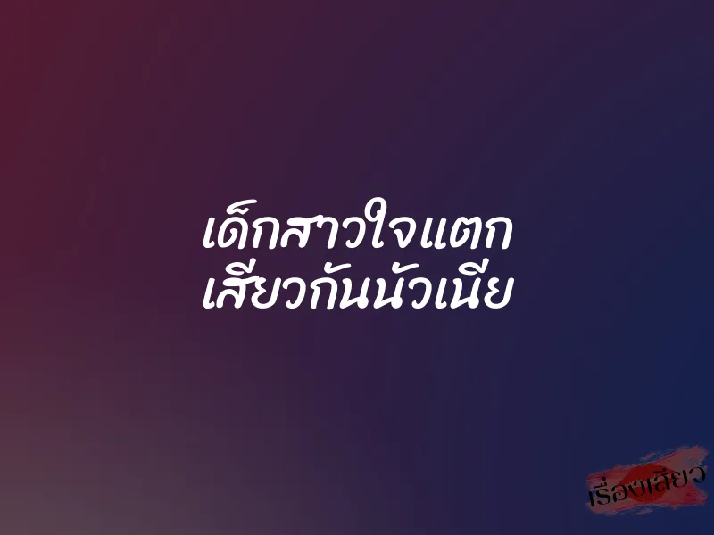 เด็กสาวใจแตก เสียวกันนัวเนีย