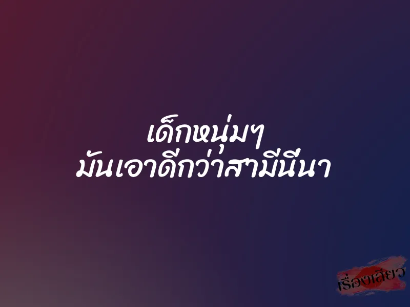 เด็กหนุ่มๆ มันเอาดีกว่าสามีนี่นา