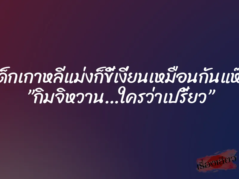 เด็กเกาหลีแม่งก็ขี้เงี่ยนเหมือนกันแห๊ะ ”กิมจิหวาน…ใครว่าเปรี้ยว”