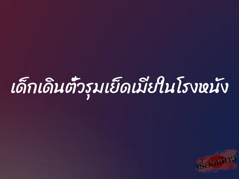 เด็กเดินตั๋วรุมเย็ดเมียในโรงหนัง