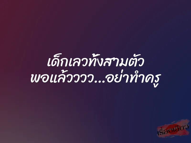 เด็กเลวทั้งสามตัว พอแล้วววว…อย่าทำครู
