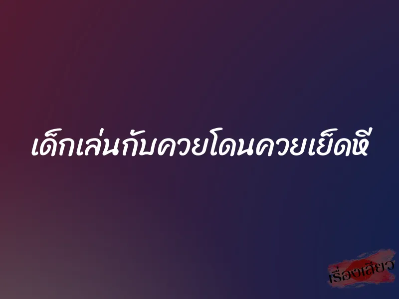 เด็กเล่นกับควยโดนควยเย็ดหี