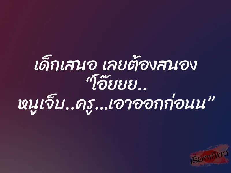 เด็กเสนอ เลยต้องสนอง “โอ๊ยยย.. หนูเจ็บ..ครู…เอาออกก่อนน”
