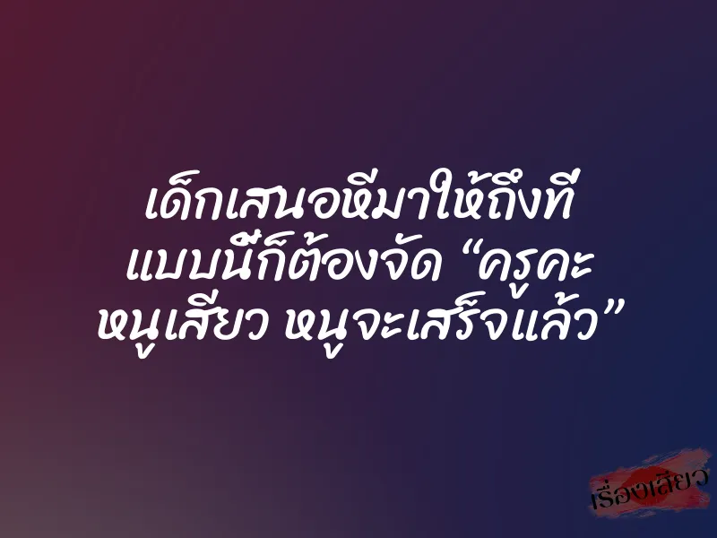 เด็กเสนอหีมาให้ถึงที่ แบบนี้ก็ต้องจัด “ครูคะ หนูเสียว หนูจะเสร็จแล้ว”