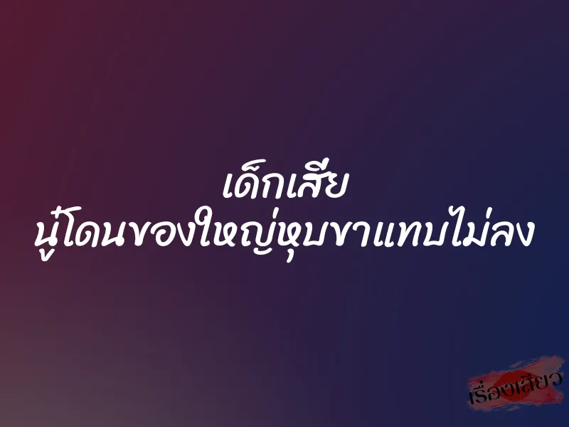 เด็กเสี่ย นู๋โดนของใหญ่หุบขาแทบไม่ลง