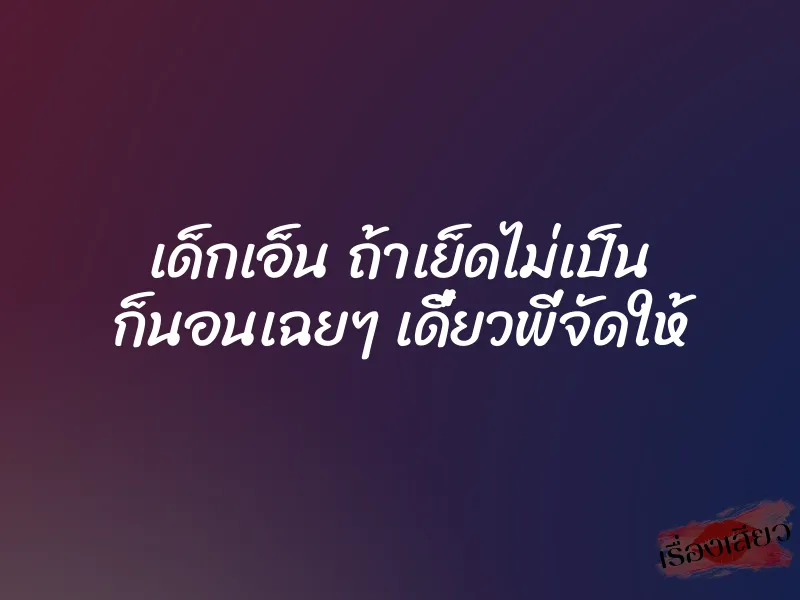 เด็กเอ็น ถ้าเย็ดไม่เป็น ก็นอนเฉยๆ เดี๋ยวพี่จัดให้