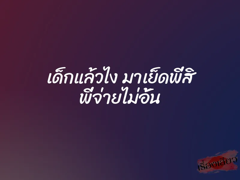 เด็กแล้วไง มาเย็ดพี่สิ พี่จ่ายไม่อั้น